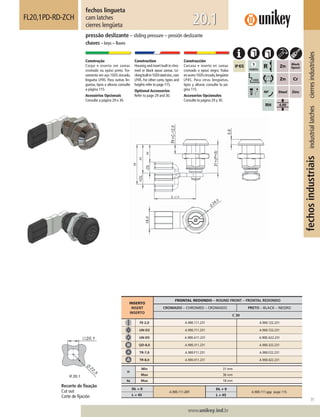 71
www.unikey.ind.br
fechosindustriaisindustriallatchescierresindustriales
20.1
fechos lingueta
cam latches
cierres lengüeta
FL20,1PD-RD-ZCH
pressão deslizante – sliding pressure – presión deslizante
chaves – keys – llaves
Construção
Corpo e inserto em zamac
cromado ou epóxi preto. Tra-
vamento em aço 1020 zincado,
lingueta LP45. Para outras lin-
guetas, tipos e alturas consulte
a página 115.
Acessórios Opcionais
Consulte a página 29 e 30.
Construction
Housing and insert built in chro-
med or black epoxi zamac. Lo-
ckingbuiltin1020steelzinc,cam
LP45. For other cams, types and
heights refer to page 115.
Optional Accessories
Refer to page 29 and 30.
Construcción
Carcasa e inserto en zamac
cromado o epoxi negro. Traba
enacero1020cincado,lengüeta
LP45. Para otras lengüetas,
tipos y alturas consulte la pá-
gina 115.
Accesorios Opcionales
Consulte la página 29 y 30.
Recorte de ﬁxação
Cut out
Corte de ﬁjación
INSERTO
INSERT
INSERTO
FRONTAL REDONDO – ROUND FRONT – FRONTAL REDONDO
CROMADO – CHROMED – CROMADO PRETO – BLACK – NEGRO
C 30
FE-2,0 A.900.111.231 A.900.122.231
UN-D3 A.900.711.231 A.900.722.231
UN-D5 A.900.A11.231 A.900.A22.231
QD-8,0 A.900.311.231 A.900.322.231
TR-7,0 A.900.F11.231 A.900.F22.231
TR-8,0 A.900.411.231 A.900.422.231
H
Min 31 mm
Max 36 mm
ts Max 18 mm
DL = 0
A.900.111.231
DL ≠ 0
A.900.111.yyy page 115.
L = 45 L ≠ 45
 