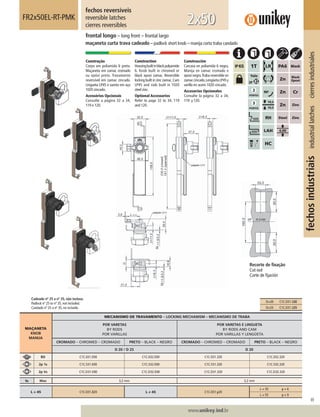 89
www.unikey.ind.br
fechosindustriaisindustriallatchescierresindustriales
20.1
MAÇANETA
KNOB
MANIJA
MECANISMO DE TRAVAMENTO – LOCKING MECHANISM – MECANISMO DE TRABA
POR VARETAS
BY RODS
POR VARILLAS
POR VARETAS E LINGUETA
BY RODS AND CAM
POR VARILLAS Y LENGÜETA
CROMADO – CHROMED – CROMADO PRETO – BLACK – NEGRO CROMADO – CHROMED – CROMADO PRETO – BLACK – NEGRO
D 20 / D 25 D 20
BD C1C.031.E00 C1C.032.E00 C1C.031.320 C1C.032.320
2p 1s C1C.531.E00 C1C.532.E00 C1C.531.320 C1C.532.320
2p Vs C1C.D31.E00 C1C.D32.E00 C1C.D31.320 C1C.D32.320
ts Max 3,2 mm 3,2 mm
L = 45 C1C.031.320 L ≠ 45 C1C.031.y20
L = 35 y = 6
L = 55 y = 9
fechos reversíveis
reversible latches
cierres reversibles
FR2x50EL-RT-PMK
frontal longo – long front – frontal largo
maçaneta curta trava cadeado – padlock short knob – manija corta traba candado
2x50
Construção
Corpo em poliamida 6 preta.
Maçaneta em zamac cromado
ou epóxi preto. Travamento
reversível em zamac zincado.
Lingueta LP45 e vareta em aço
1020 zincado.
Acessórios Opcionais
Consulte a página 32 a 34,
119 e 120.
Construction
Housingbuiltinblackpolyamide
6. Knob built in chromed or
black epoxi zamac. Reversible
locking built in zinc zamac.Cam
LP45 and rods built in 1020
steel zinc.
Optional Accessories
Refer to page 32 to 34, 119
and 120.
Construcción
Carcasa en poliamida 6 negra.
Manija en zamac cromado o
epoxi negro.Traba reversible en
zamaccincado.LengüetaLP45y
varilla en acero 1020 cincado.
Accesorios Opcionales
Consulte la página 32 a 34,
119 y 120.
Cadeado nº 25 a nº 35, não incluso.
Padlock nº 25 to nº 35, not included.
Candado nº 25 a nº 35, no incluído.
Recorte de ﬁxação
Cut out
Corte de ﬁjación
D=20 C1C.031.320
D=25 C1C.031.325
 