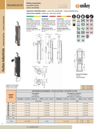 94
Lorem ipsum dolor
Lorem ipsum dolor
Lorem ipsum dolor
www.unikey.ind.br
fechosindustriaisindustriallatchescierresindustriales
20.1
INSERTO
INSERT
INSERTO
MECANISMO DE TRAVAMENTO – LOCKING MECHANISM – MECANISMO DE TRABA
POR VARETAS
BY RODS
POR VARILLAS
POR VARETAS E LINGUETA
BY RODS AND CAM
POR VARILLAS Y LENGÜETA
CROMADO – CHROMED – CROMADO PRETO – BLACK – NEGRO CROMADO – CHROMED – CROMADO PRETO – BLACK – NEGRO
D 20 / D 25 D 20
FE-2,0 C15.111.E00 C15.122.E00 C15.111.320 C15.122.320
UN-D3 C15.711.E00 C15.722.E00 C15.711.320 C15.722.320
QD-8,0 C15.311.E00 C15.322.E00 C15.311.320 C15.322.320
TR-8,0 C15.411.E00 C15.422.E00 C15.411.320 C15.422.320
SE-11 C15.811.E00 C15.822.E00 C15.811.320 C15.822.320
CW-11 C15.K11.E00 C15.K22.E00 C15.K11.320 C15.K22.320
ts Max 3,2 mm 3,2 mm
L = 45 C15.111.320 L ≠ 45 C15.111.y20
L = 35 y = 6
L = 55 y = 9
fechos reversíveis
reversible latches
cierres reversibles
FR2x50EZ-EK-ZTC
maçaneta embutida zamac – zamac ﬂush swinghandle – manija embutida zamac
chaves trava cadeado – padlock keys – llaves traba candado
2x50
Construção
Corpo, maçaneta e inserto em
zamac cromado ou epóxi preto.
Travamentoreversívelemzamac
zincado.Lingueta LP45 e vareta
em aço 1020 zincado.
Acessórios Opcionais
Consulte a página 29, 32 a 34,
119 e 120.
Construction
Housing, handle and insert built
inchromedorblackepoxizamac.
Reversible locking built in zinc
zamac.Cam LP45 and rods built
in 1020 steel zinc.
Optional Accessories
Refer to page 29, 32 to 34, 119
and 120.
Construcción
Carcasa, manija e inserto en
zamac cromado o epoxi negro.
Traba reversible en zamac cin-
cado. Lengüeta LP45 y varilla
en acero 1020 cincado.
Accesorios Opcionales
Consulte la página 29, 32 a 34,
119 y 120.
Recorte de ﬁxação
Cut out
Corte de ﬁjación
Cadeado nº 40, não incluso.
Padlock nº 40, not included.
Candado nº 40, no incluído.
D=20 C15.111.320
D=25 C15.111.325
 