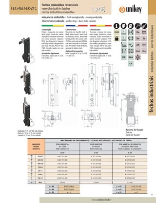 107
www.unikey.ind.br
fechosindustriaisindustriallatchescierresindustriales
20.1
INSERTO
INSERT
INSERTO
MECANISMO DE TRAVAMENTO – LOCKING MECHANISM – MECANISMO DE TRABA
POR LINGUETA
BY CAM
POR LENGÜETA
POR VARETAS
BY RODS
POR VARILLAS
POR VARETAS E LINGUETA
BY RODS AND CAM
POR VARILLAS Y LENGÜETA
D 20 D 25 D 25
FE-2,0 B.027.121.820 B.127.121.025 B.127.121.225
UN-D3 B.027.721.820 B.127.721.025 B.127.721.225
QD-8,0 B.027.321.820 B.127.321.025 B.127.321.225
TR-8,0 B.027.421.820 B.127.421.025 B.127.421.225
SE-11 B.027.821.820 B.127.821.025 B.127.821.225
SI-6,0 B.027.921.820 B.127.921.025 B.127.921.225
CW-11 B.027.K21.820 B.127.K21.025 B.127.K21.225
ts Max 3,2 mm 3,2 mm 3,2 mm
L = 45 B.027.121.820 L = 45 B.127.121.225
L ≠ 45 B.027.121.y20 L ≠ 45 B.127.121.y25
L = 55 y = 9 L = 55 y = 3
fechos embutidos reversíveis
reversible built-in latches
cierres embutidos reversibles
FE1x46ET-EK-ZTC
maçaneta embutida – ﬂush swinghandle – manija embutida
chaves trava cadeado – padlock keys – llaves traba candado
1x46
Construção
Corpo e maçaneta em zamac
epóxi preto. Inserto em zamac
cromado.Travamento reversível
em zamac zincado. Lingueta
TP45 (por lingueta) e lingueta
LP45(porvaretaselingueta)em
aço 1020 zincado. Pino em aço
1020 zincado, opção em inox
sob consulta.
Acessórios Opcionais
Consulte a página 29, 31 a 33,
118, 119 e 121.
Construction
Housing and handle built in
black epoxi zamac. Insert built
in chromed zamac. Reversible
locking built in zinc zamac.Cam
TP45(bycam)andcamLP45(by
rodsandcam)builtin1020steel
zinc. Pin built in 1020 steel zinc,
opcional in stailess steel.
Optional Accessories
Refer to page 29,31 to 33,118,
119 and 121.
Construcción
Carcasa y manija en zamac
epoxi negro. Inserto en zamac
cromado. Traba reversible en
zamac cincado. Lengüeta TP45
(por lengüeta) y lengüeta LP45
(porvarillasylengüeta)enacero
1020 cincado. Perno en acero
1020cincado,opcióninoxidable
bajo pedido.
Accesorios Opcionales
Consulte la página 29, 31 a 33,
118, 119 y 121.
Recorte de ﬁxação
Cut out
Corte de ﬁjación
Cadeado nº 25 a nº 35, não incluso.
Padlock nº 25 to nº 35, not included.
Candado nº 25 a nº 35, no incluído.
 