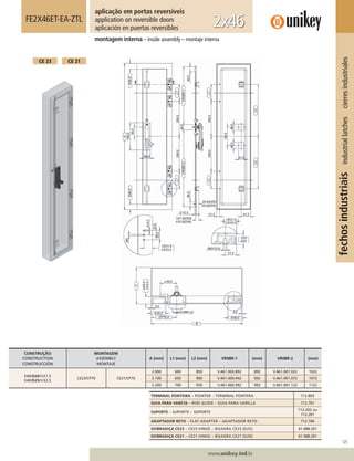 125
www.unikey.ind.br
fechosindustriaisindustriallatchescierresindustriales
montagem interna – inside assembly – montaje interna
FE2X46ET-EA-ZTL
aplicação em portas reversíveis
application on reversible doors
aplicación en puertas reversibles 2x46
CE 21CE 23
CONSTRUÇÃO
CONSTRUCTION
CONSTRUCCIÓN
MONTAGEM
ASSEMBLY
MONTAJE
A (mm) L1 (mm) L2 (mm) VR08R-1 (mm) VR08R-2 (mm)
E40/D20/V27,5
E40/D25/V32,5
CE23/CP70 CE21/CP70
2.000 600 850 V.461.000.892 892 V.461.001.022 1022
2.100 650 900 V.461.000.942 942 V.461.001.072 1072
2.200 700 950 V.461.000.992 992 V.461.001.122 1122
TERMINAL PONTEIRA – POINTER – TERMINAL PONTERA 712.803
GUIA PARA VARETA – ROD GUIDE – GUIA PARA VARILLA 712.701
SUPORTE – SUPORTE – SOPORTE
713.202 ou
713.201
ADAPTADOR RETO – FLAT ADAPTER – ADAPTADOR RETO 712.706
DOBRADIÇA CE23 – CE23 HINGE – BISAGRA CE23 (D25) 41.488.201
DOBRADIÇA CE21 – CE21 HINGE – BISAGRA CE21 (D20) 41.588.201
 