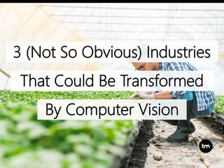 3 (Not So Obvious) Industries
That Could Be Transformed
By Computer Vision
 
