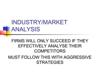 INDUSTRY/MARKET
ANALYSIS
FIRMS WILL ONLY SUCCEED IF THEY
EFFECTIVELY ANALYSE THEIR
COMPETITORS
MUST FOLLOW THIS WITH AGGRESSIVE
STRATEGIES

 