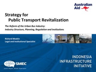 Strategy for
Public Transport Revitalization
The Reform of the Urban Bus Industry:
Industry Structure, Planning, Regulation and Institutions
Richard Meakin
Legal and Institutional Specialist
 