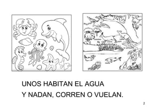 UNOS HABITAN EL AGUA
Y NADAN, CORREN O VUELAN.
2
 