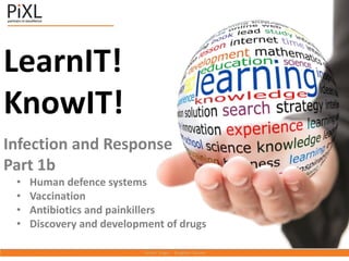 LearnIT!
KnowIT!
Infection and Response
Part 1b
• Human defence systems
• Vaccination
• Antibiotics and painkillers
• Discovery and development of drugs
 