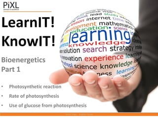 LearnIT!
KnowIT!
Bioenergetics
Part 1
• Photosynthetic reaction
• Rate of photosynthesis
• Use of glucose from photosynthesis
 