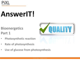 AnswerIT!
Bioenergetics
Part 1
• Photosynthetic reaction
• Rate of photosynthesis
• Use of glucose from photosynthesis
 