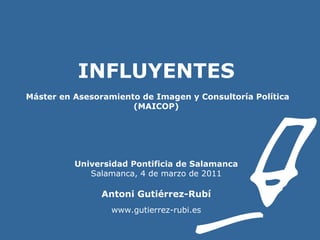 INFLUYENTES    Máster en Asesoramiento de Imagen y Consultoría Política (MAICOP) Universidad Pontificia de Salamanca Salamanca, 4 de marzo de 2011 Antoni Gutiérrez-Rubí www.gutierrez-rubi.es 