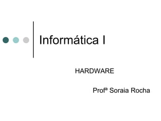 Informática I

       HARDWARE

          Profª Soraia Rocha
 