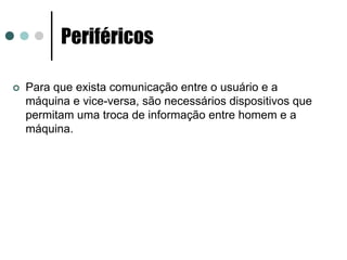 Periféricos

Para que exista comunicação entre o usuário e a
máquina e vice-versa, são necessários dispositivos que
permitam uma troca de informação entre homem e a
máquina.
 
