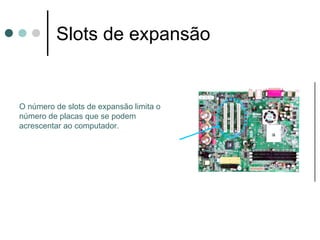 Slots de expansão


O número de slots de expansão limita o
número de placas que se podem
acrescentar ao computador.
 