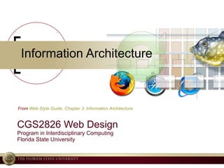 Information Architecture CGS2826 Web Design Program in Interdisciplinary Computing Florida State University From  Web Style Guide, Chapter 3: Information Architecture 