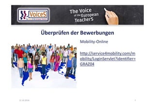 Überprüfen der Bewerbungen
Mobility-Online
http://service4mobility.com/m
obility/LoginServlet?identifier=
GRAZ04
12.10.2016 7
 