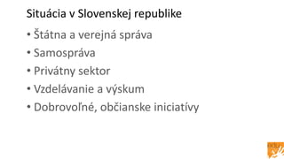 Situácia v Slovenskej republike
• Štátna a verejná správa
• Samospráva
• Privátny sektor
• Vzdelávanie a výskum
• Dobrovoľné, občianske iniciatívy
 