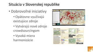Situácia v Slovenskej republike
• Dobrovoľné iniciatívy
• Opätovne využívajú
existujúce zdroje
• Vytvárajú nové zdroje
crowdsourcingom
• Vysoká miera
harmonizácie
 