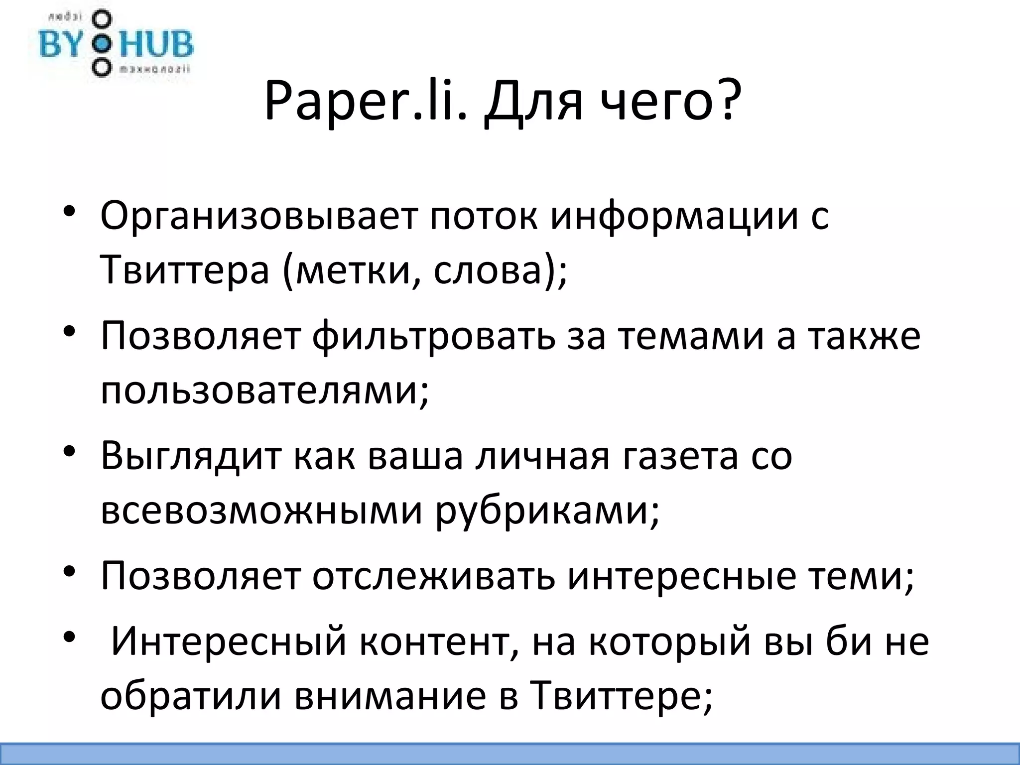 Paper.li. Для чего?
• Организовывает поток информации с
  Твиттера (метки, слова);
• Позволяет фильтровать за темами а также
  пользователями;
• Выглядит как ваша личная газета со
  всевозможными рубриками;
• Позволяет отслеживать интересные теми;
• Интересный контент, на который вы би не
  обратили внимание в Твиттере;
 