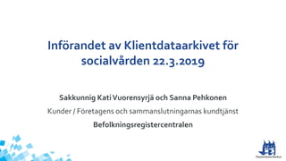 Införandet av Klientdataarkivet för
socialvården 22.3.2019
Sakkunnig KatiVuorensyrjä och Sanna Pehkonen
Kunder / Företagens och sammanslutningarnas kundtjänst
Befolkningsregistercentralen
 