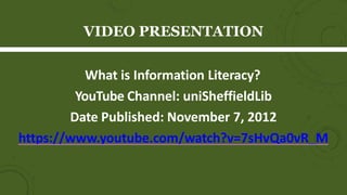 What is Information Literacy?
YouTube Channel: uniSheffieldLib
Date Published: November 7, 2012
https://www.youtube.com/watch?v=7sHvQa0vR_M
VIDEO PRESENTATION
 