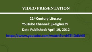 VIDEO PRESENTATION
21st Century Literacy
YouTube Channel: jjkeigher29
Date Published: April 19, 2012
https://www.youtube.com/watch?v=dGTl-OdkVIE
 