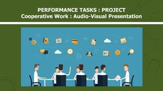 PERFORMANCE TASKS : PROJECT
Cooperative Work : Audio-Visual Presentation
 