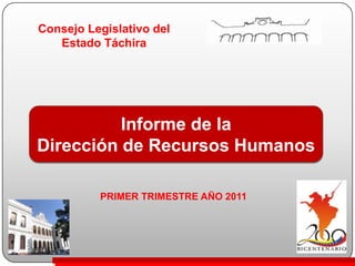 Consejo Legislativo del Estado Táchira,[object Object],Informe de la ,[object Object],Dirección de Recursos Humanos,[object Object],PRIMER TRIMESTRE AÑO 2011,[object Object]