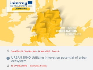 Speck&Tech 20 "Your Next Job"- 14 March 2018 – Trento (I)
URBAN INNO Utilizing innovation potential of urban
ecosystem
CE 677 URBAN INNO - Informatica Trentina
 