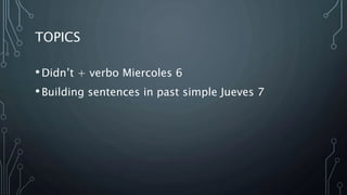 TOPICS
•Didn’t + verbo Miercoles 6
•Building sentences in past simple Jueves 7
 