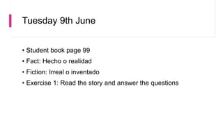 Tuesday 9th June
• Student book page 99
• Fact: Hecho o realidad
• Fiction: Irreal o inventado
• Exercise 1: Read the story and answer the questions
 