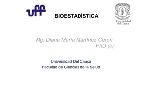 Universidad Del Cauca
Facultad de Ciencias de la Salud
BIOESTADÍSTICA
Mg. Diana María Martínez Ceron
PhD (c)
 