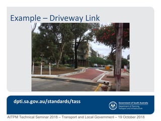 Example – Driveway Link
dpti.sa.gov.au/standards/tass
AITPM Technical Seminar 2018 – Transport and Local Government – 19 October 2018
 