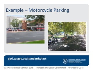 Example – Motorcycle Parking
dpti.sa.gov.au/standards/tass
AITPM Technical Seminar 2018 – Transport and Local Government – 19 October 2018
 