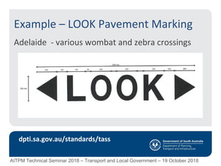 Example – LOOK Pavement Marking
Adelaide - various wombat and zebra crossings
dpti.sa.gov.au/standards/tass
AITPM Technical Seminar 2018 – Transport and Local Government – 19 October 2018
 