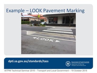 Example – LOOK Pavement Marking
dpti.sa.gov.au/standards/tass
AITPM Technical Seminar 2018 – Transport and Local Government – 19 October 2018
 