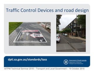 Traffic Control Devices and road design
dpti.sa.gov.au/standards/tass
AITPM Technical Seminar 2018 – Transport and Local Government – 19 October 2018
 