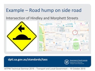 Example – Road hump on side road
Intersection of Hindley and Morphett Streets
dpti.sa.gov.au/standards/tass
AITPM Technical Seminar 2018 – Transport and Local Government – 19 October 2018
 