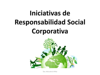 Iniciativas de
Responsabilidad Social
Corporativa
Dra. Alicia de la Peña
 
