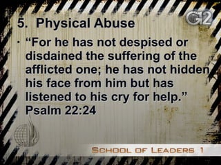 5.  Physical Abuse “ For he has not despised or disdained the suffering of the afflicted one; he has not hidden his face from him but has listened to his cry for help.” Psalm 22:24 