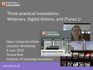 www.le.ac.uk
Three practical innovations:
Webinars, Digital History, and iTunes U
Open University China
Leicester Workshop
6 June 2013
Terese Bird
Institute of Learning Innovation
 