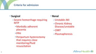 32
Criteria for admission
• Surgical
–Severe hemorrhage requiring
MTP
•Morbidly adherent
placenta
•PPH
•Peripartum hysterectomy
that requires close
monitoring/fluid
resuscitation
• Renal
–Unstable AKI
–Chronic Kidney
Disease/unstable
–CRRT
–Plasmapheresis
 