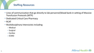 36
Staffing Resources
• Lines of communication that go directly to lab personnel/blood bank in setting of Massive
Transfusion Protocols (MTP)
• Dedicated Critical Care Pharmacy
• RCAT
• Multidisciplinary Intensivists including
– Medical
– Surgical
– Cardiac
– ECMO
 