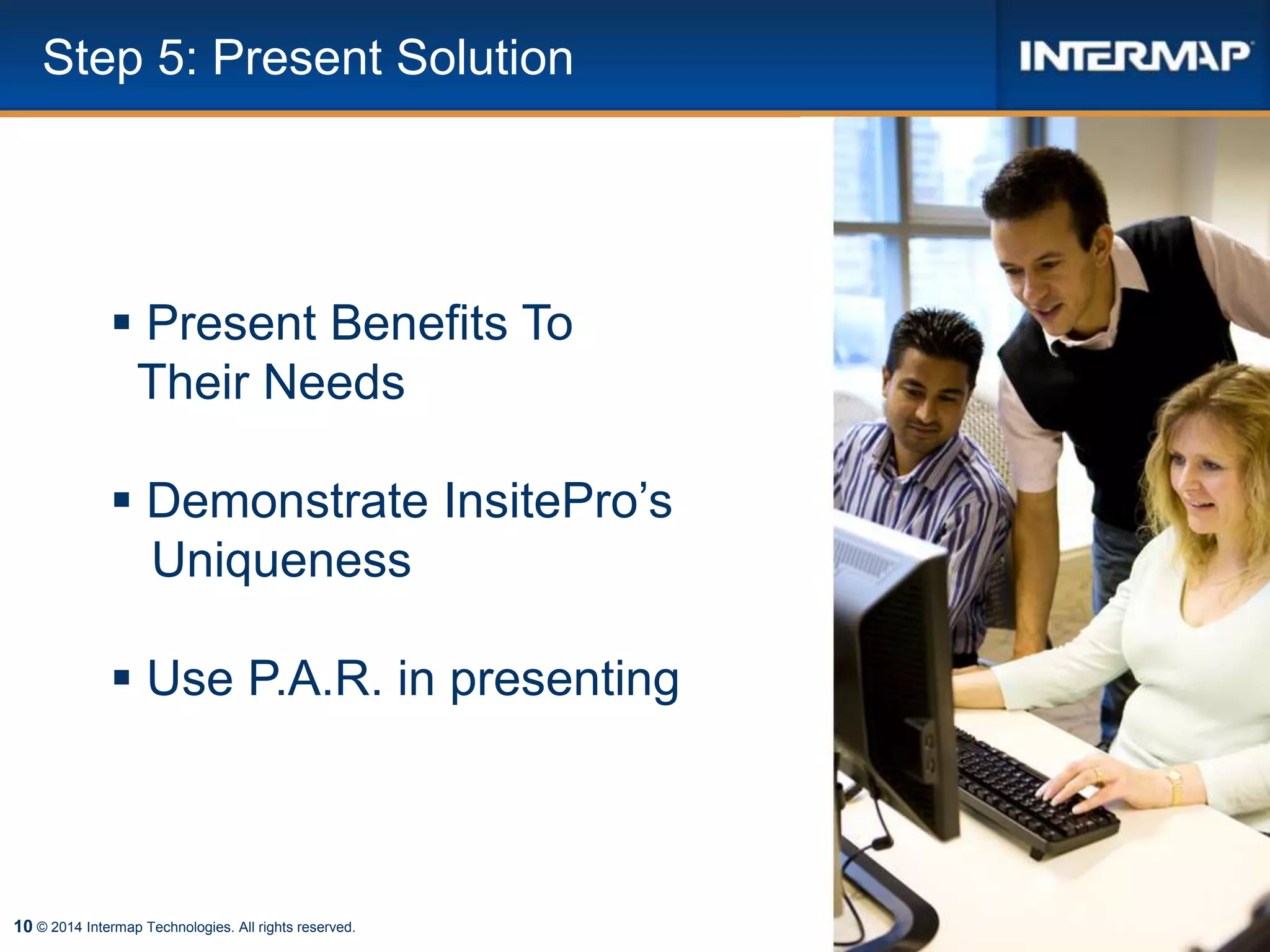 10 © 2014 Intermap Technologies. All rights reserved.
Step 5: Present Solution
 Present Benefits To
Their Needs
 Demonstrate InsitePro’s
Uniqueness
 Use P.A.R. in presenting
 