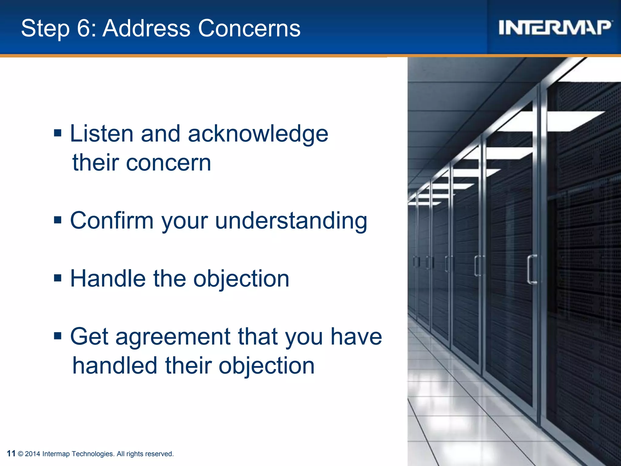 11 © 2014 Intermap Technologies. All rights reserved.
Step 6: Address Concerns
 Listen and acknowledge
their concern
 Confirm your understanding
 Handle the objection
 Get agreement that you have
handled their objection
 