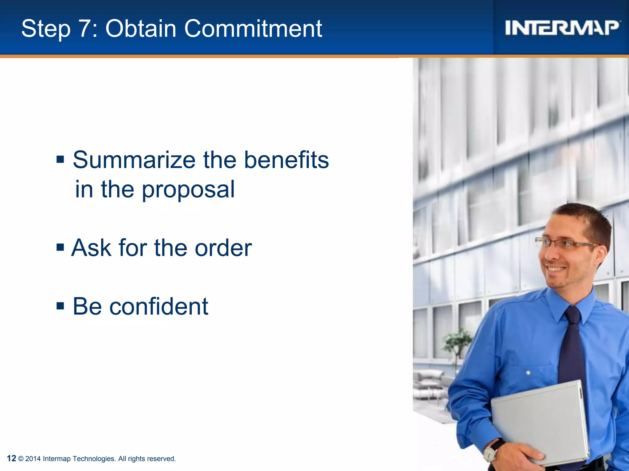 12 © 2014 Intermap Technologies. All rights reserved.
Step 7: Obtain Commitment
 Summarize the benefits
in the proposal
 Ask for the order
 Be confident
 