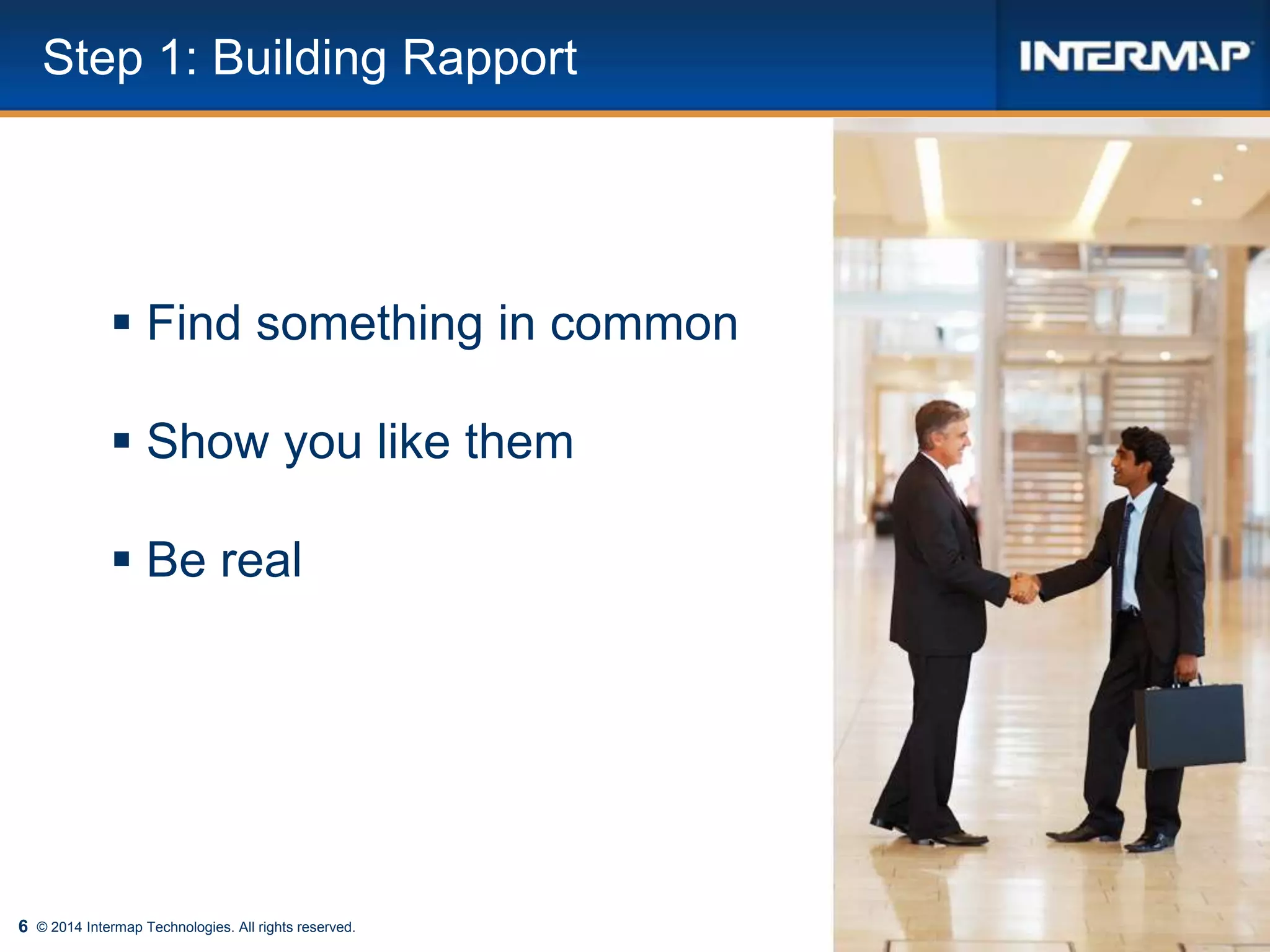 6 © 2014 Intermap Technologies. All rights reserved.
Step 1: Building Rapport
 Find something in common
 Show you like them
 Be real
 