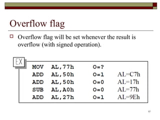 17 
Overflow flag 
 Overflow flag will be set whenever the result is 
overflow (with signed operation). 
 