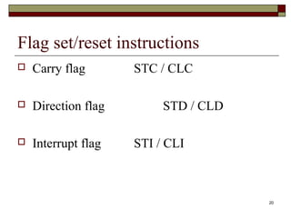 20 
Flag set/reset instructions 
 Carry flag STC / CLC 
 Direction flag STD / CLD 
 Interrupt flag STI / CLI 
 
