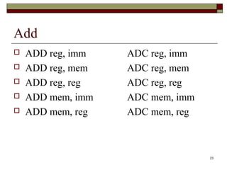 23 
Add 
 ADD reg, imm ADC reg, imm 
 ADD reg, mem ADC reg, mem 
 ADD reg, reg ADC reg, reg 
 ADD mem, imm ADC mem, imm 
 ADD mem, reg ADC mem, reg 
 