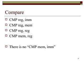 27 
Compare 
 CMP reg, imm 
 CMP reg, mem 
 CMP reg, reg 
 CMP mem, reg 
 There is no “CMP mem, imm” 
 