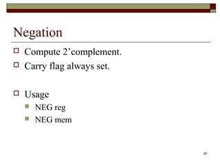 29 
Negation 
 Compute 2’complement. 
 Carry flag always set. 
 Usage 
 NEG reg 
 NEG mem 
 